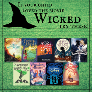 Black witch hat silhouette next to the words "If your child loved the movie Wicked try these!" Pictured below are the covers of Cress, Watercress by Gregory Maguire, Conjure Island by Eden Royce, The Witches of Willow Cove by Josh Roberts, The Girl Who Drank the Moon by Kelly Barnhill, The School for Good and Evil by Soman Chainani, The Wonderful Wizard of Oz by L. Frank Baum, The Mystwick School of Musicraft by Jessica Khoury, A Tale Dark and Grimm by Adam Gidwitz, and The Chance to Fly by Ali Stroker & Stacy Davidowitz.