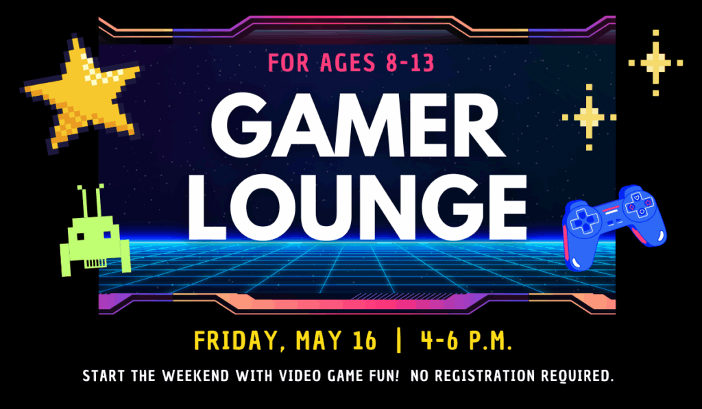 Gamer Lounge for ages 8 - 13 on Friday, May 165 from 4-6 p.m.
